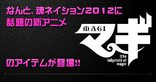 なんと、魂ネイション2012に話題の新アニメ「マギ」が登場!!