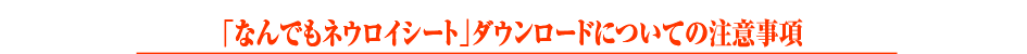 「なんでもネウロイシート」ダウンロードについての注意事項