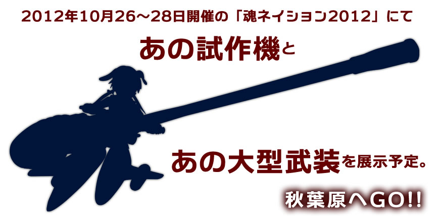 2012年10月26、28日開催の「魂ネイション2012」にてあの試作機とあの大型武装を展示予定。　秋葉原へGO!!