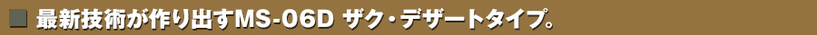 最新技術が作り出すMS-06D ザク・デザートタイプ。