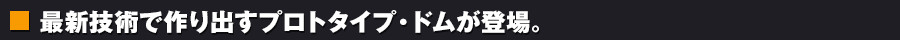 最新技術で作り出すプロトタイプ・ドムが登場。