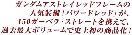 ガンダムアストレイレッドフレームの人気装備「パワードレッド」が、150ガーベラ・ストレートを携えて、過去最大ボリュームで史上初の商品化！