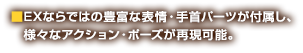 ■EXならではの豊富な表情・手首パーツが付属し、　様々なアクション・ポーズが再現可能。