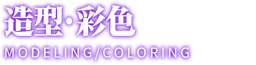 造型・彩色 MODELING/COLORING
