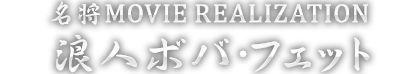 名将MOVIE REALIZATION 浪人ボバ・フェット