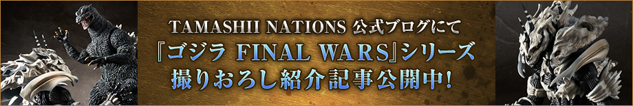 TAMASHII NATIONS 公式ブログにて『ゴジラ FINAL WARS』シリーズ撮りおろし紹介記事公開中！